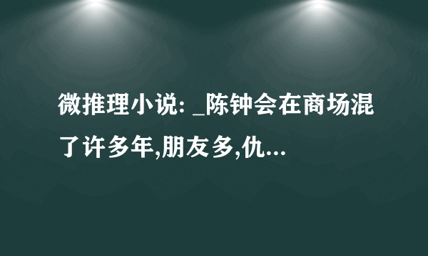 微推理小说: _陈钟会在商场混了许多年,朋友多,仇人也多,难得的是他恩怨分明.