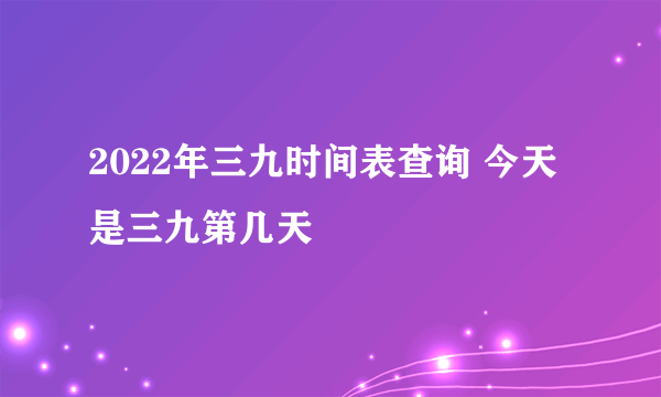 2022年三九时间表查询 今天是三九第几天