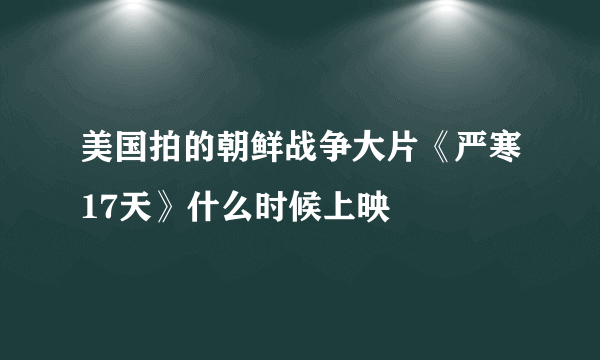 美国拍的朝鲜战争大片《严寒17天》什么时候上映