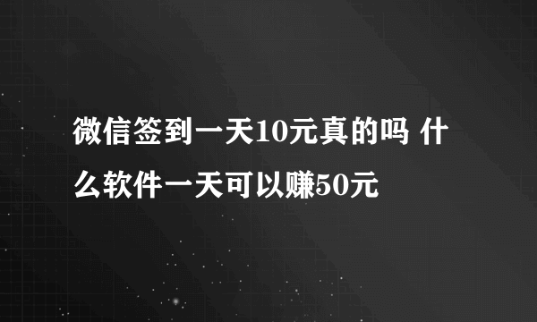 微信签到一天10元真的吗 什么软件一天可以赚50元