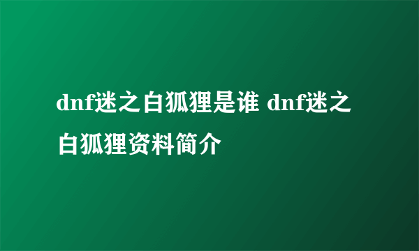 dnf迷之白狐狸是谁 dnf迷之白狐狸资料简介