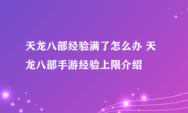 天龙八部经验满了怎么办 天龙八部手游经验上限介绍