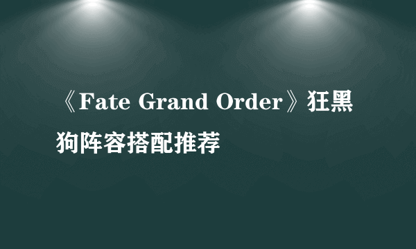 《Fate Grand Order》狂黑狗阵容搭配推荐