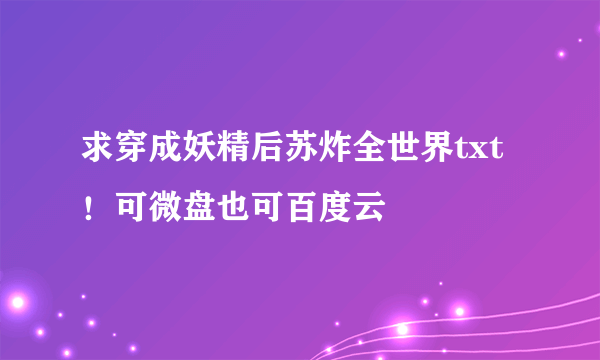 求穿成妖精后苏炸全世界txt！可微盘也可百度云