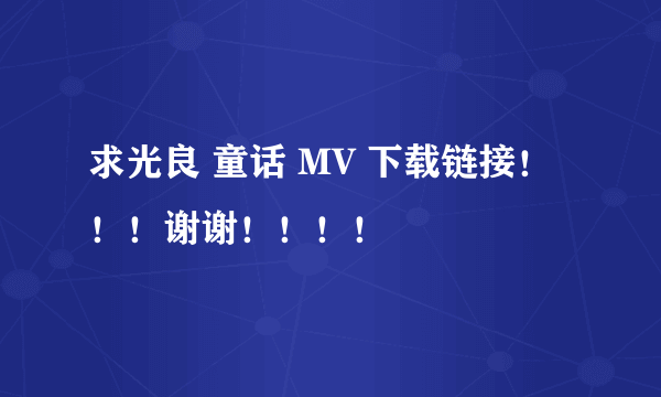 求光良 童话 MV 下载链接！！！谢谢！！！！