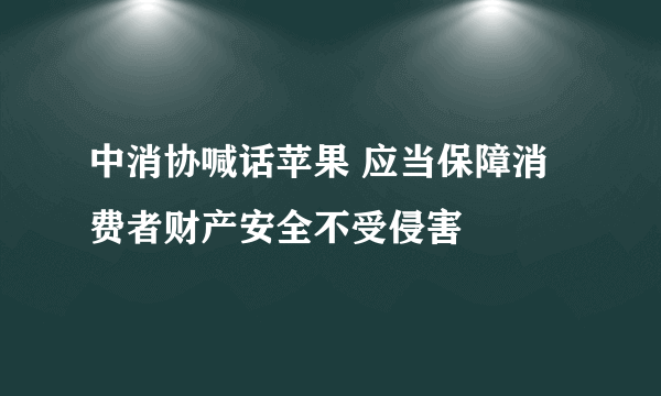 中消协喊话苹果 应当保障消费者财产安全不受侵害