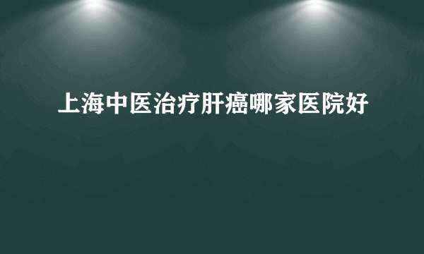 上海中医治疗肝癌哪家医院好