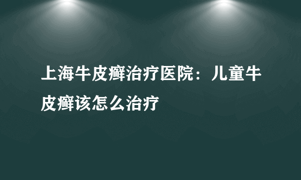 上海牛皮癣治疗医院：儿童牛皮癣该怎么治疗