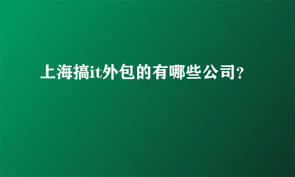 上海搞it外包的有哪些公司？