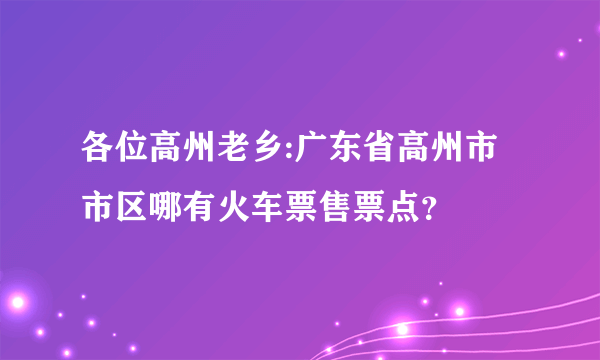 各位高州老乡:广东省高州市市区哪有火车票售票点？