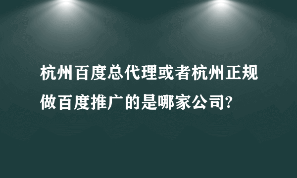 杭州百度总代理或者杭州正规做百度推广的是哪家公司?