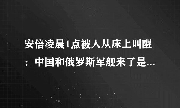 安倍凌晨1点被人从床上叫醒：中国和俄罗斯军舰来了是不是中国想打日本来了，