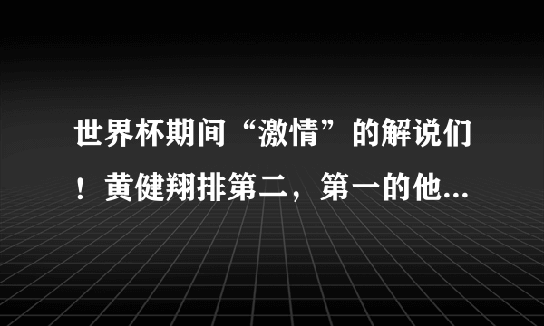 世界杯期间“激情”的解说们！黄健翔排第二，第一的他当场猝死