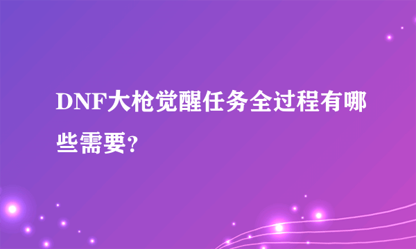 DNF大枪觉醒任务全过程有哪些需要？