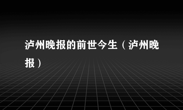 泸州晚报的前世今生（泸州晚报）