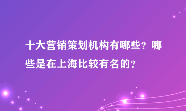 十大营销策划机构有哪些？哪些是在上海比较有名的？