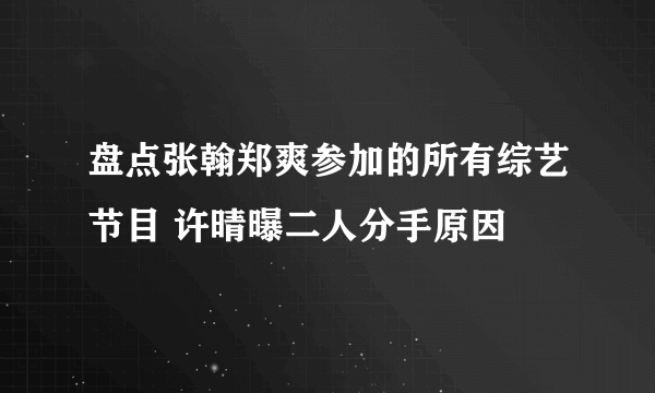 盘点张翰郑爽参加的所有综艺节目 许晴曝二人分手原因