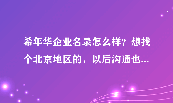 希年华企业名录怎么样？想找个北京地区的，以后沟通也方便，找了一家认为不错的，但是不知道具体怎么样？