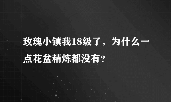 玫瑰小镇我18级了，为什么一点花盆精炼都没有？