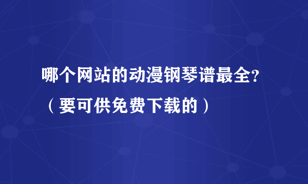 哪个网站的动漫钢琴谱最全？（要可供免费下载的）