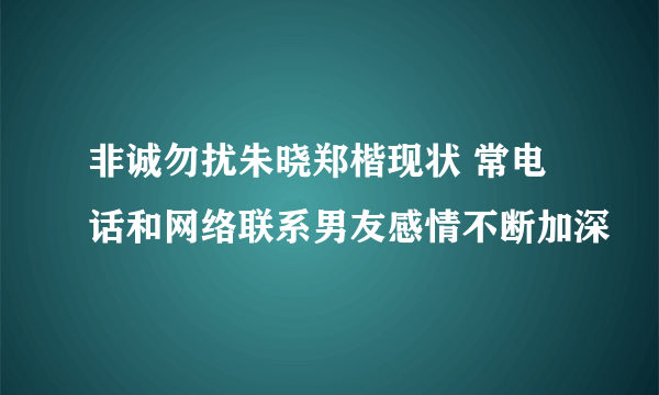 非诚勿扰朱晓郑楷现状 常电话和网络联系男友感情不断加深