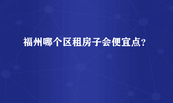 福州哪个区租房子会便宜点？