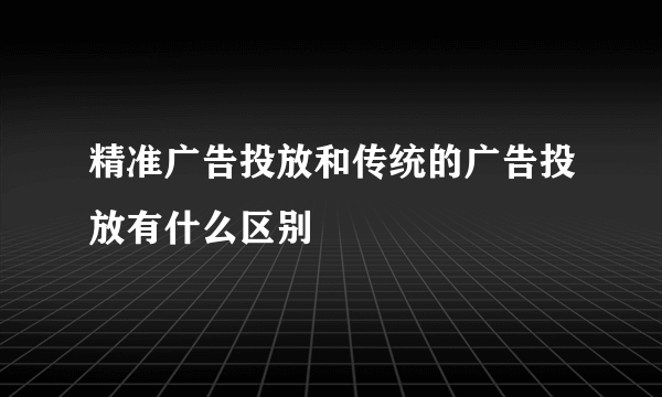 精准广告投放和传统的广告投放有什么区别