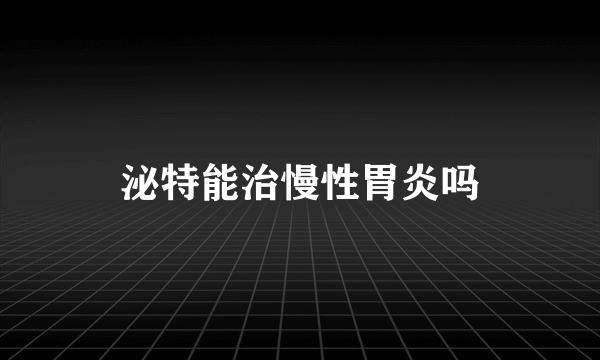 泌特能治慢性胃炎吗