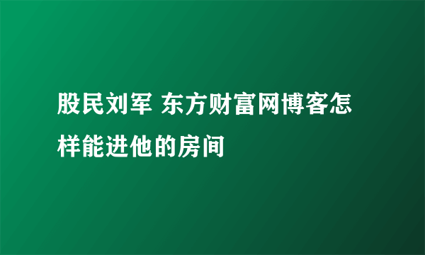 股民刘军 东方财富网博客怎样能进他的房间