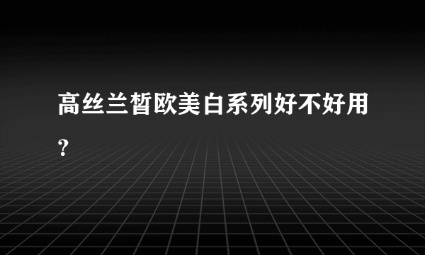 高丝兰皙欧美白系列好不好用？