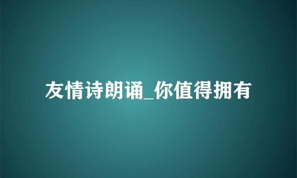 友情诗朗诵_你值得拥有