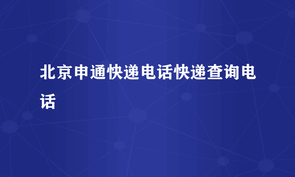 北京申通快递电话快递查询电话