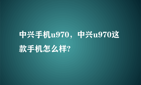 中兴手机u970，中兴u970这款手机怎么样?