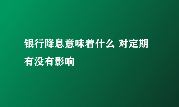 银行降息意味着什么 对定期有没有影响