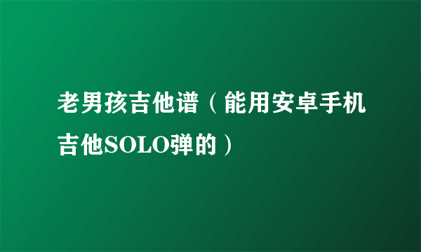 老男孩吉他谱（能用安卓手机吉他SOLO弹的）