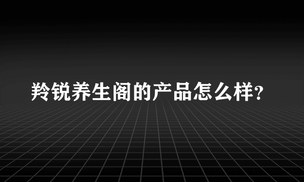 羚锐养生阁的产品怎么样？