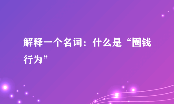 解释一个名词：什么是“圈钱行为”