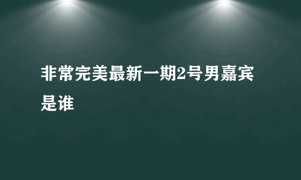 非常完美最新一期2号男嘉宾是谁