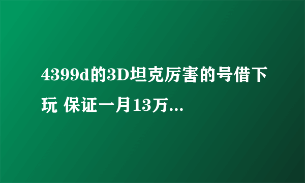 4399d的3D坦克厉害的号借下玩 保证一月13万水晶 3，8，4，6，0，2，2，0，1