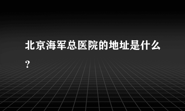 北京海军总医院的地址是什么？