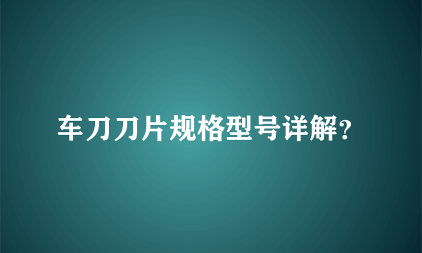 车刀刀片规格型号详解？