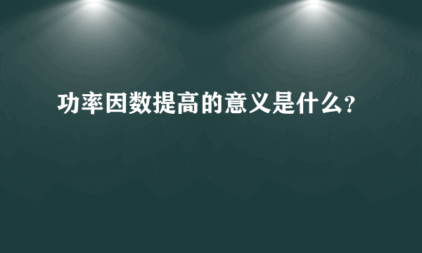 功率因数提高的意义是什么？