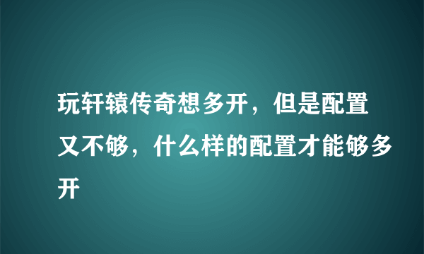 玩轩辕传奇想多开，但是配置又不够，什么样的配置才能够多开