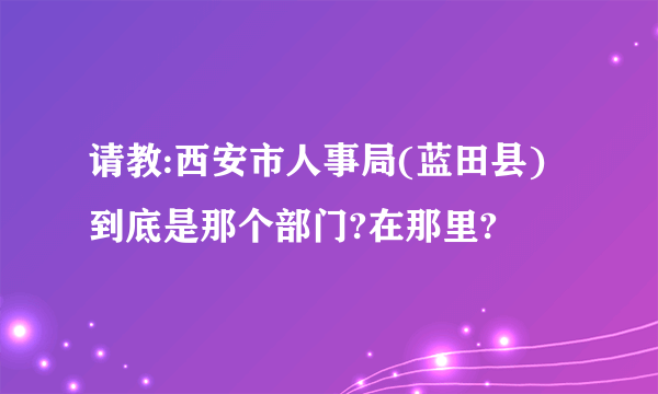 请教:西安市人事局(蓝田县)到底是那个部门?在那里?