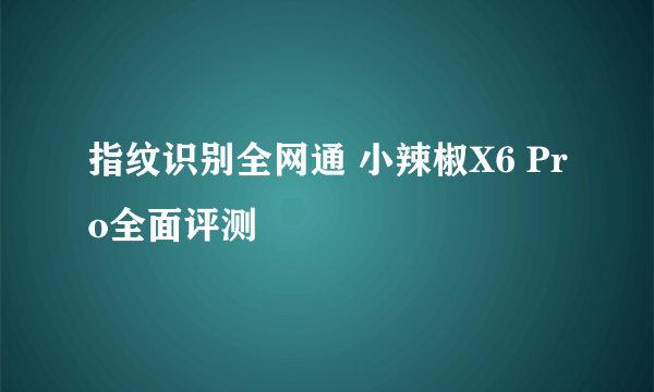 指纹识别全网通 小辣椒X6 Pro全面评测