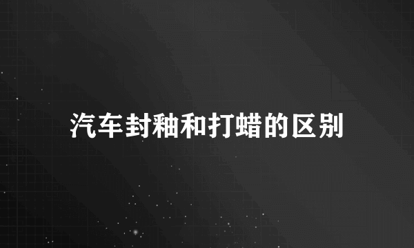 汽车封釉和打蜡的区别