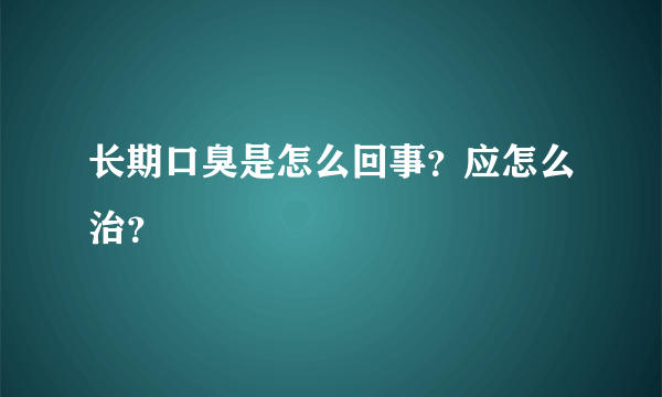 长期口臭是怎么回事？应怎么治？