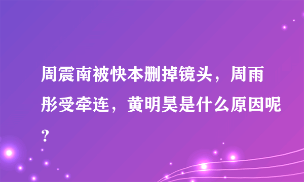 周震南被快本删掉镜头，周雨彤受牵连，黄明昊是什么原因呢？