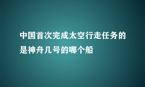 中国首次完成太空行走任务的是神舟几号的哪个船