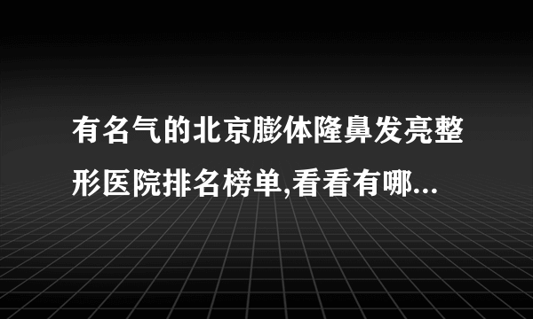 有名气的北京膨体隆鼻发亮整形医院排名榜单,看看有哪些医院上榜?